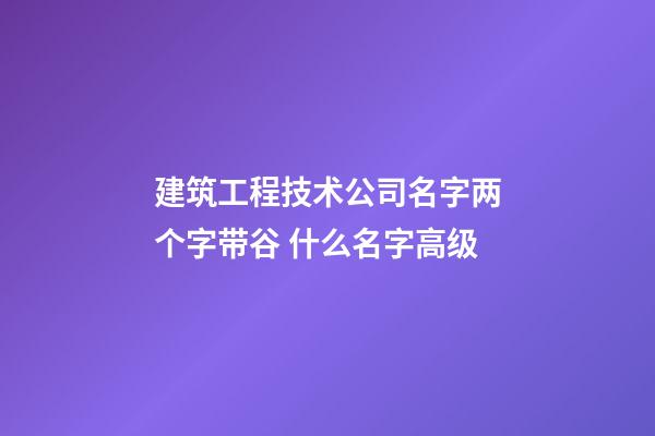 建筑工程技术公司名字两个字带谷 什么名字高级-第1张-公司起名-玄机派